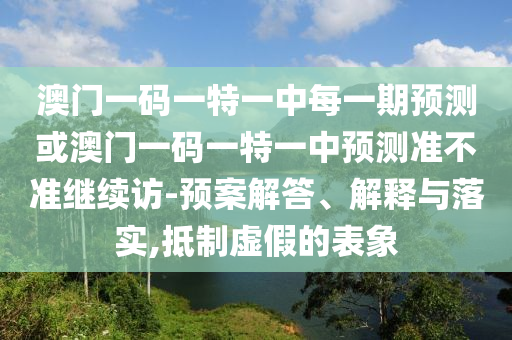 澳門一碼一特一中每一期預(yù)測或澳門一碼一特一中預(yù)測準不準繼續(xù)訪-預(yù)案解答、解釋與落實,抵制虛假的表象