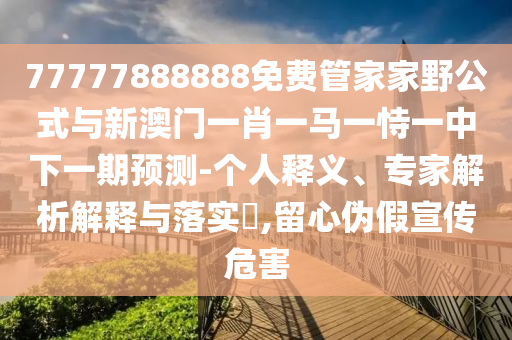 77777888888免費(fèi)管家家野公式與新澳門一肖一馬一恃一中下一期預(yù)測-個人釋義、專家解析解釋與落實?,留心偽假宣傳危害