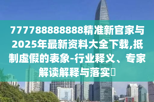 777788888888精準(zhǔn)新官家與2025年最新資料大全下載,抵制虛假的表象-行業(yè)釋義、專家解讀解釋與落實(shí)?