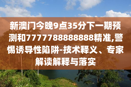 新澳門今晚9點35分下一期預測和7777788888888精準,警惕誘導性陷阱-技術釋義、專家解讀解釋與落實