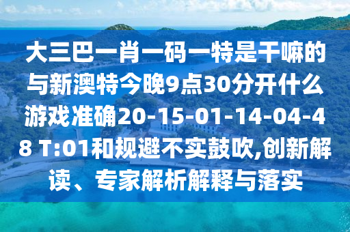 大三巴一肖一碼一特是干嘛的與新澳特今晚9點(diǎn)30分開什么游戲準(zhǔn)確20-15-01-14-04-48 T:01和規(guī)避不實(shí)鼓吹,創(chuàng)新解讀、專家解析解釋與落實(shí)