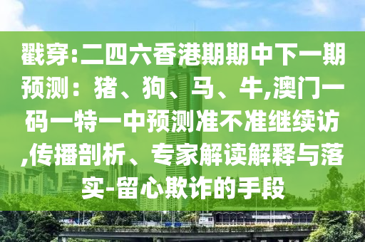 戳穿:二四六香港期期中下一期預(yù)測：豬、狗、馬、牛,澳門一碼一特一中預(yù)測準(zhǔn)不準(zhǔn)繼續(xù)訪,傳播剖析、專家解讀解釋與落實(shí)-留心欺詐的手段