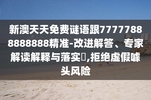 新澳天天免費謎語跟77777888888888精準-改進解答、專家解讀解釋與落實?,拒絕虛假噱頭風險