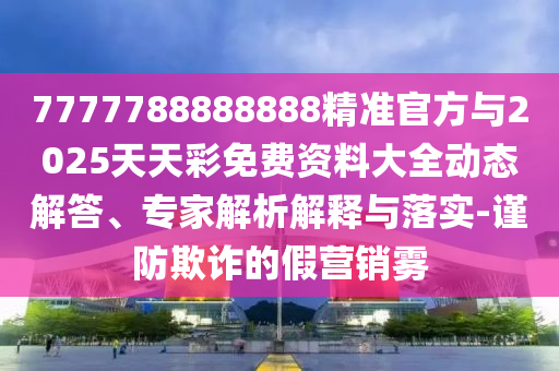 7777788888888精準(zhǔn)官方與2025天天彩免費(fèi)資料大全動(dòng)態(tài)解答、專家解析解釋與落實(shí)-謹(jǐn)防欺詐的假營(yíng)銷霧