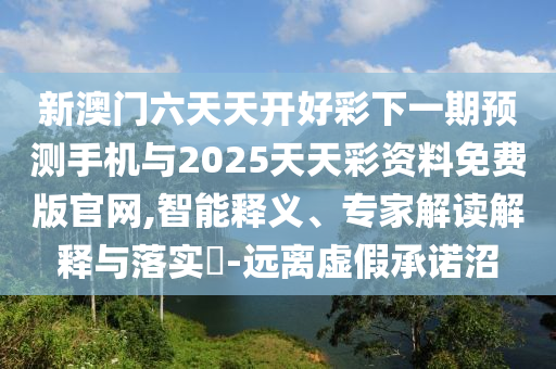 新澳門六天天開好彩下一期預(yù)測手機(jī)與2025天天彩資料免費(fèi)版官網(wǎng),智能釋義、專家解讀解釋與落實(shí)?-遠(yuǎn)離虛假承諾沼