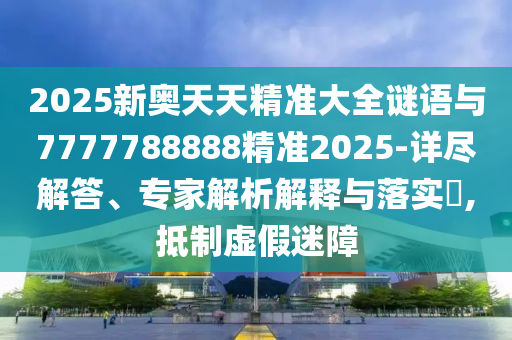 2025新奧天天精準(zhǔn)大全謎語與7777788888精準(zhǔn)2025-詳盡解答、專家解析解釋與落實?,抵制虛假迷障