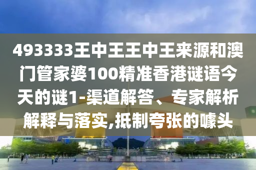 493333王中王王中王來源和澳門管家婆100精準香港謎語今天的謎1-渠道解答、專家解析解釋與落實,抵制夸張的噱頭