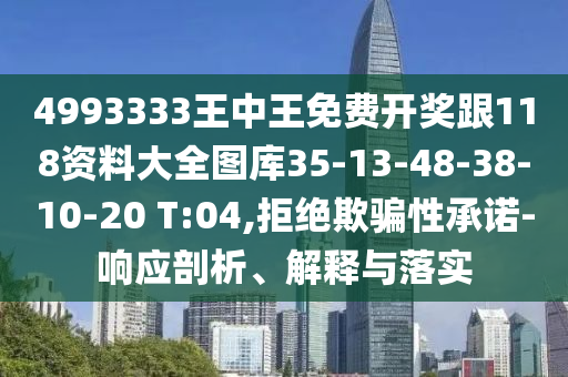 4993333王中王免費開獎跟118資料大全圖庫35-13-48-38-10-20 T:04,拒絕欺騙性承諾-響應剖析、解釋與落實