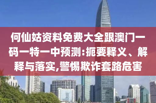 何仙姑資料免費(fèi)大全跟澳門(mén)一碼一特一中預(yù)測(cè):扼要釋義、解釋與落實(shí),警惕欺詐套路危害