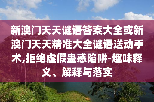 新澳門(mén)天天謎語(yǔ)答案大全或新澳門(mén)天天精準(zhǔn)大全謎語(yǔ)送動(dòng)手術(shù),拒絕虛假蠱惑陷阱-趣味釋義、解釋與落實(shí)
