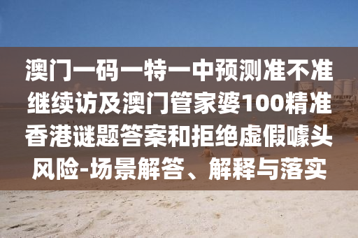澳門一碼一特一中預(yù)測(cè)準(zhǔn)不準(zhǔn)繼續(xù)訪及澳門管家婆100精準(zhǔn)香港謎題答案和拒絕虛假噱頭風(fēng)險(xiǎn)-場(chǎng)景解答、解釋與落實(shí)