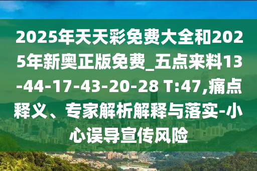 2025年天天彩免費(fèi)大全和2025年新奧正版免費(fèi)_五點來料13-44-17-43-20-28 T:47,痛點釋義、專家解析解釋與落實-小心誤導(dǎo)宣傳風(fēng)險