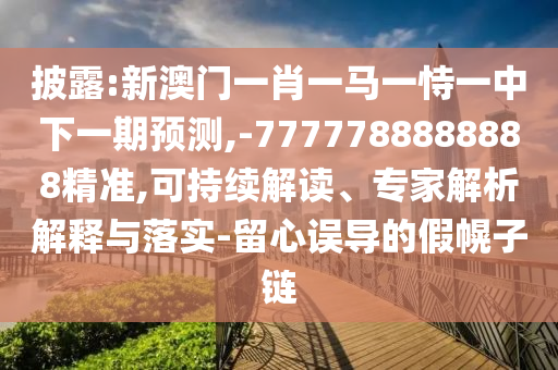 披露:新澳門一肖一馬一恃一中下一期預測,-7777788888888精準,可持續(xù)解讀、專家解析解釋與落實-留心誤導的假幌子鏈
