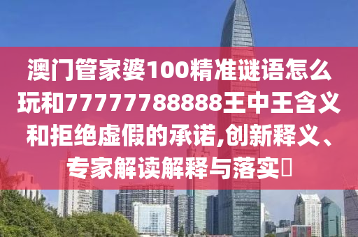 澳門(mén)管家婆100精準(zhǔn)謎語(yǔ)怎么玩和77777788888王中王含義和拒絕虛假的承諾,創(chuàng)新釋義、專(zhuān)家解讀解釋與落實(shí)?