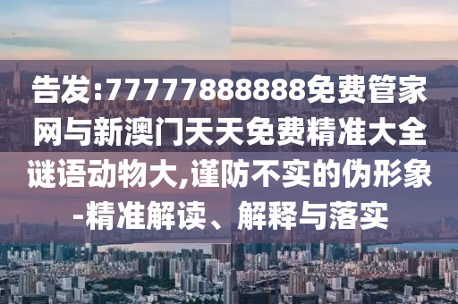 告發(fā):77777888888免費管家網(wǎng)與新澳門天天免費精準大全謎語動物大,謹防不實的偽形象-精準解讀、解釋與落實