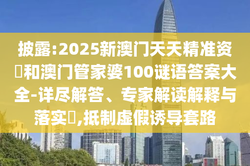 披露:2025新澳門天天精準(zhǔn)資枓和澳門管家婆100謎語答案大全-詳盡解答、專家解讀解釋與落實(shí)?,抵制虛假誘導(dǎo)套路
