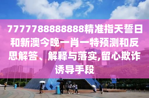 7777788888888精準(zhǔn)指天誓日和新澳今晚一肖一特預(yù)測(cè)和反思解答、解釋與落實(shí),留心欺詐誘導(dǎo)手段