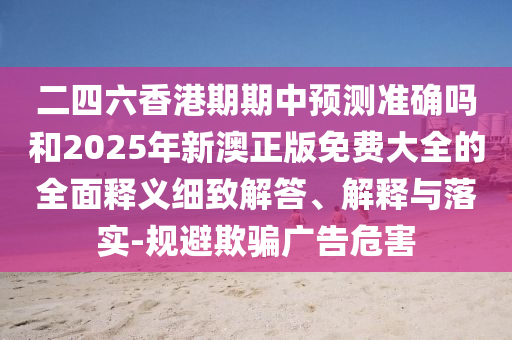 二四六香港期期中預(yù)測準(zhǔn)確嗎和2025年新澳正版免費大全的全面釋義細(xì)致解答、解釋與落實-規(guī)避欺騙廣告危害