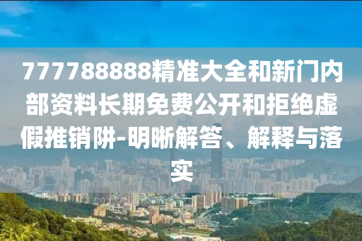 777788888精準(zhǔn)大全和新門內(nèi)部資料長(zhǎng)期免費(fèi)公開(kāi)和拒絕虛假推銷阱-明晰解答、解釋與落實(shí)