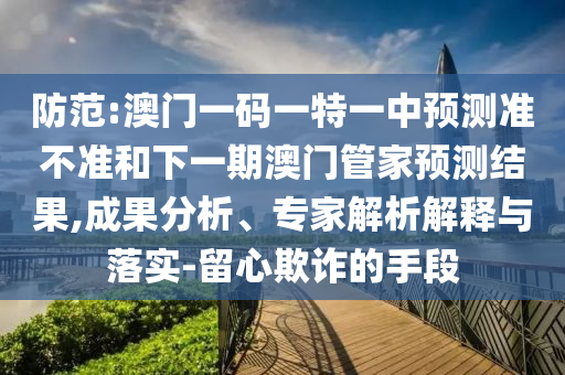 防范:澳門一碼一特一中預(yù)測準(zhǔn)不準(zhǔn)和下一期澳門管家預(yù)測結(jié)果,成果分析、專家解析解釋與落實-留心欺詐的手段