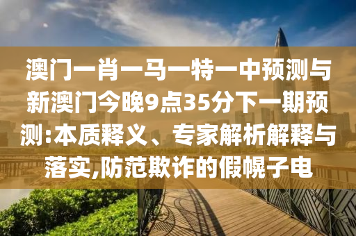 澳門一肖一馬一特一中預(yù)測與新澳門今晚9點35分下一期預(yù)測:本質(zhì)釋義、專家解析解釋與落實,防范欺詐的假幌子電