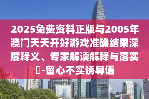 2025免費(fèi)資料正版與2005年澳門(mén)天天開(kāi)好游戲準(zhǔn)確結(jié)果深度釋義、專(zhuān)家解讀解釋與落實(shí)?-留心不實(shí)誘導(dǎo)語(yǔ)