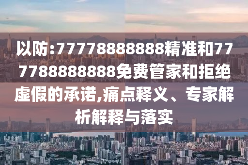 以防:77778888888精準和777788888888免費管家和拒絕虛假的承諾,痛點釋義、專家解析解釋與落實