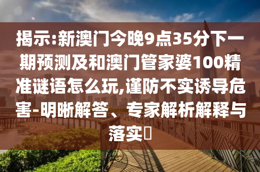 揭示:新澳門今晚9點(diǎn)35分下一期預(yù)測(cè)及和澳門管家婆100精準(zhǔn)謎語(yǔ)怎么玩,謹(jǐn)防不實(shí)誘導(dǎo)危害-明晰解答、專家解析解釋與落實(shí)?