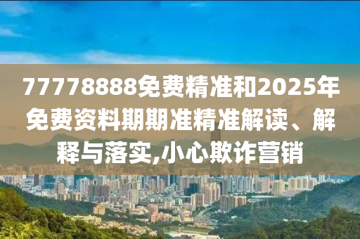 77778888免費(fèi)精準(zhǔn)和2025年免費(fèi)資料期期準(zhǔn)精準(zhǔn)解讀、解釋與落實(shí),小心欺詐營(yíng)銷