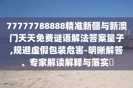 77777788888精準(zhǔn)新疆與新澳門天天免費(fèi)謎語(yǔ)解法答案量子,規(guī)避虛假包裝危害-明晰解答、專家解讀解釋與落實(shí)?