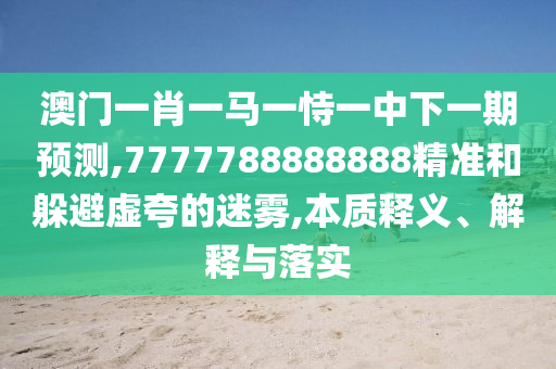 澳門一肖一馬一恃一中下一期預測,7777788888888精準和躲避虛夸的迷霧,本質釋義、解釋與落實