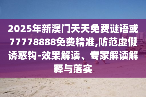 2025年新澳門天天免費謎語或77778888免費精準,防范虛假誘惑鉤-效果解讀、專家解讀解釋與落實