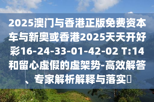 2025澳門與香港正版免費資本車與新奧或香港2025天天開好彩16-24-33-01-42-02 T:14和留心虛假的虛架勢-高效解答、專家解析解釋與落實?