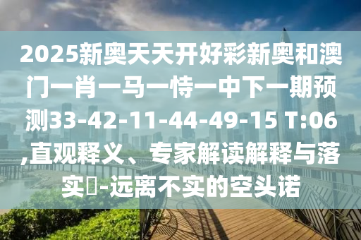 2025新奧天天開好彩新奧和澳門一肖一馬一恃一中下一期預(yù)測(cè)33-42-11-44-49-15 T:06,直觀釋義、專家解讀解釋與落實(shí)?-遠(yuǎn)離不實(shí)的空頭諾