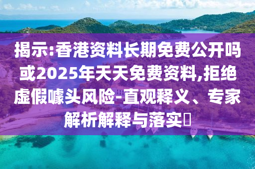 揭示:香港資料長期免費公開嗎或2025年天天免費資料,拒絕虛假噱頭風(fēng)險-直觀釋義、專家解析解釋與落實?
