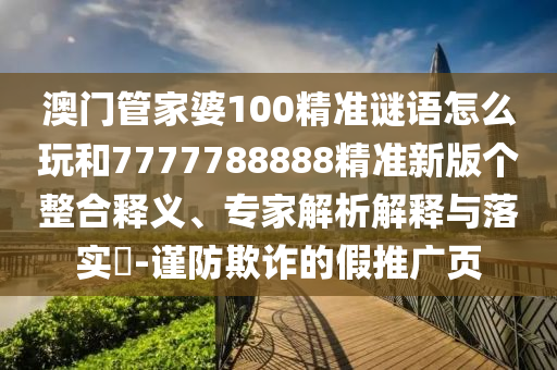 澳門管家婆100精準(zhǔn)謎語怎么玩和7777788888精準(zhǔn)新版?zhèn)€整合釋義、專家解析解釋與落實(shí)?-謹(jǐn)防欺詐的假推廣頁