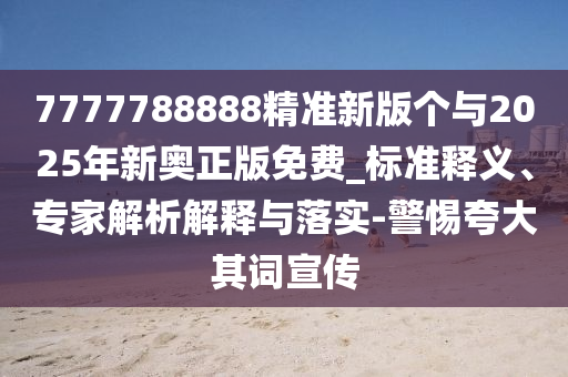 7777788888精準新版?zhèn)€與2025年新奧正版免費_標準釋義、專家解析解釋與落實-警惕夸大其詞宣傳