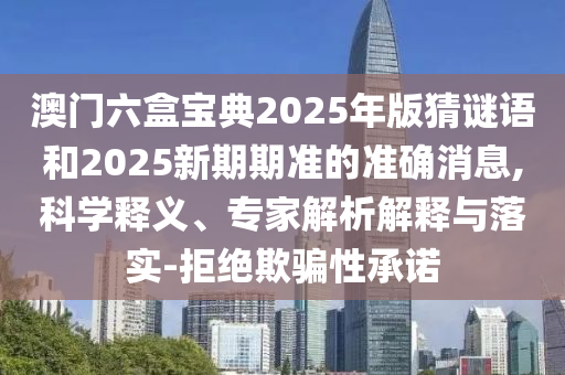 澳門六盒寶典2025年版猜謎語和2025新期期準的準確消息,科學釋義、專家解析解釋與落實-拒絕欺騙性承諾