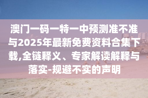澳門一碼一特一中預測準不準與2025年最新免費資料合集下載,全鏈釋義、專家解讀解釋與落實-規(guī)避不實的聲明