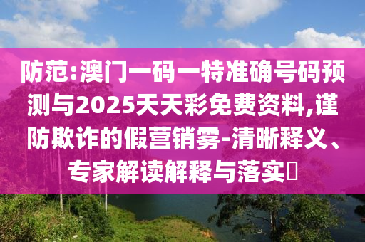 防范:澳門一碼一特準(zhǔn)確號(hào)碼預(yù)測(cè)與2025天天彩免費(fèi)資料,謹(jǐn)防欺詐的假營(yíng)銷霧-清晰釋義、專家解讀解釋與落實(shí)?