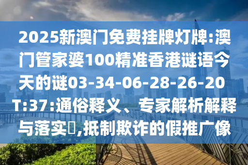 2025新澳門免費(fèi)掛牌燈牌:澳門管家婆100精準(zhǔn)香港謎語今天的謎03-34-06-28-26-20 T:37:通俗釋義、專家解析解釋與落實(shí)?,抵制欺詐的假推廣像