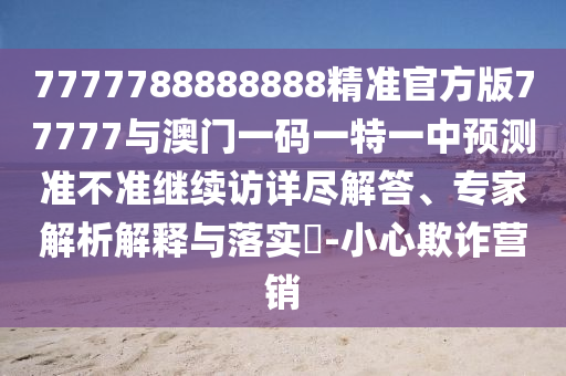 7777788888888精準(zhǔn)官方版77777與澳門一碼一特一中預(yù)測準(zhǔn)不準(zhǔn)繼續(xù)訪詳盡解答、專家解析解釋與落實?-小心欺詐營銷