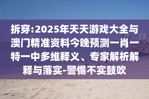拆穿:2025年天天游戲大全與澳門精準資料今晚預測一肖一特一中多維釋義、專家解析解釋與落實-警惕不實鼓吹