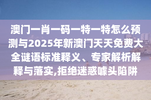 澳門一肖一碼一特一特怎么預(yù)測與2025年新澳門天天免費(fèi)大全謎語標(biāo)準(zhǔn)釋義、專家解析解釋與落實(shí),拒絕迷惑噱頭陷阱