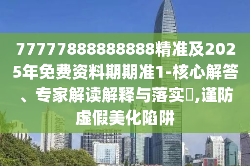 77777888888888精準(zhǔn)及2025年免費(fèi)資料期期準(zhǔn)1-核心解答、專(zhuān)家解讀解釋與落實(shí)?,謹(jǐn)防虛假美化陷阱