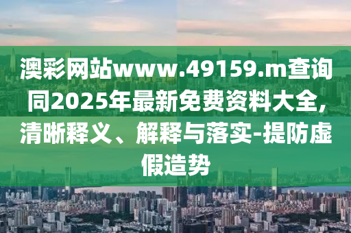 澳彩網(wǎng)站www.49159.m查詢同2025年最新免費(fèi)資料大全,清晰釋義、解釋與落實(shí)-提防虛假造勢