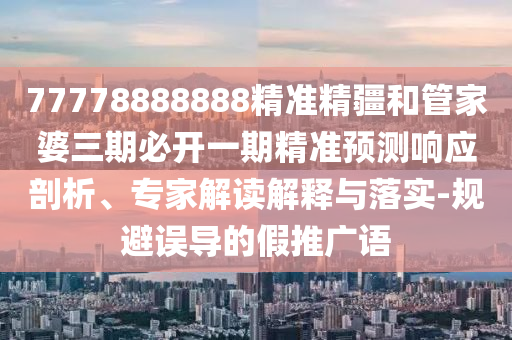77778888888精準(zhǔn)精疆和管家婆三期必開一期精準(zhǔn)預(yù)測響應(yīng)剖析、專家解讀解釋與落實-規(guī)避誤導(dǎo)的假推廣語