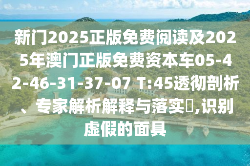 新門2025正版免費閱讀及2025年澳門正版免費資本車05-42-46-31-37-07 T:45透徹剖析、專家解析解釋與落實?,識別虛假的面具