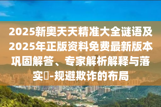 2025新奧天天精準(zhǔn)大全謎語及2025年正版資料免費(fèi)最新版本鞏固解答、專家解析解釋與落實(shí)?-規(guī)避欺詐的布局