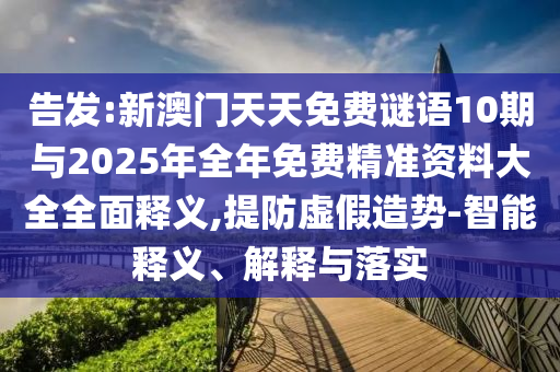 告發(fā):新澳門天天免費謎語10期與2025年全年免費精準(zhǔn)資料大全全面釋義,提防虛假造勢-智能釋義、解釋與落實
